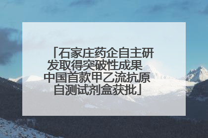 石家庄药企自主研发取得突破性成果 中国首款甲乙流抗原自测试剂盒获批