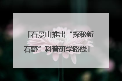 石景山推出“探秘新石野”科普研学路线