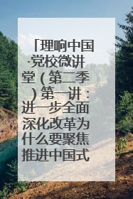 理响中国·党校微讲堂（第二季）第一讲：进一步全面深化改革为什么要聚焦推进中国式现代化