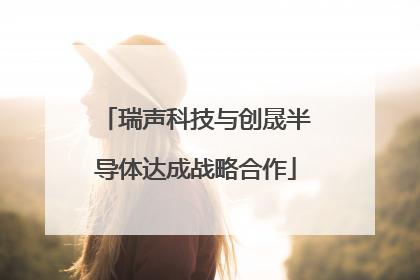 瑞声科技与创晟半导体达成战略合作