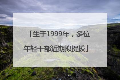 生于1999年，多位年轻干部近期拟提拔