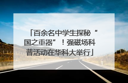 百余名中学生探秘“国之重器”！强磁场科普活动在华科大举行