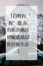 百姓有“医”靠 东台医共体这样赋能基层医疗新生态