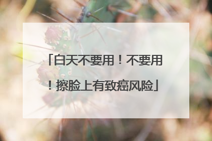 白天不要用！不要用！擦脸上有致癌风险