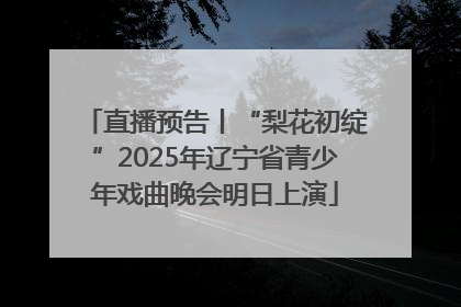 直播预告丨“梨花初绽”2025年辽宁省青少年戏曲晚会明日上演