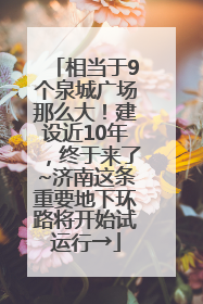 相当于9个泉城广场那么大！建设近10年，终于来了~济南这条重要地下环路将开始试运行→