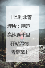 监利北管理所：荆楚高速连千里 驿站温情零距离