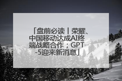 盘前必读丨荣耀、中国移动达成AI终端战略合作；GPT-5迎来新消息