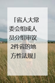 省人大常委会组成人员分组审议2件省的地方性法规