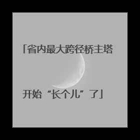 省内最大跨径桥主塔开始“长个儿”了