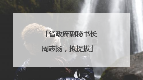 省政府副秘书长周志扬，拟提拔