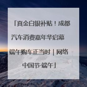 真金白银补贴！成都汽车消费嘉年华启幕 端午购车正当时｜网络中国节·端午