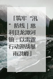 筑牢“汛”防线｜慈利县龙潭河镇：以雷霆行动迎战暴雨洪峰