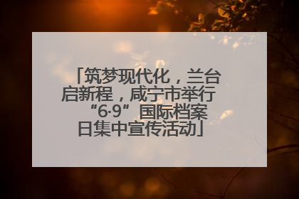 筑梦现代化，兰台启新程，咸宁市举行“6·9”国际档案日集中宣传活动