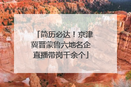 简历必达！京津冀晋蒙鲁六地名企直播带岗千余个
