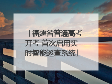 福建省普通高考开考 首次启用实时智能巡查系统