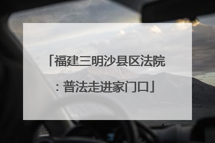 福建三明沙县区法院：普法走进家门口