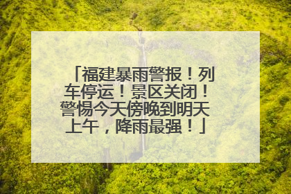 福建暴雨警报！列车停运！景区关闭！警惕今天傍晚到明天上午，降雨最强！