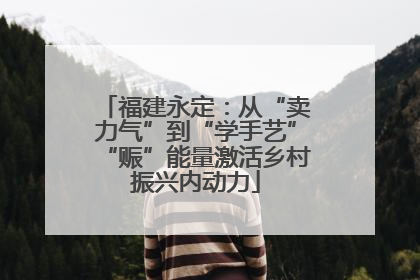 福建永定：从“卖力气”到“学手艺”“赈”能量激活乡村振兴内动力