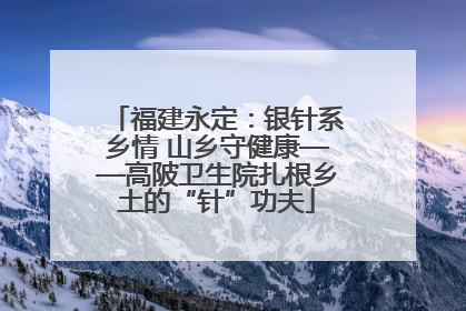福建永定：银针系乡情 山乡守健康——高陂卫生院扎根乡土的“针”功夫