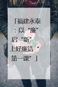 福建永泰：以“廉”启“新” 上好廉洁“第一课”