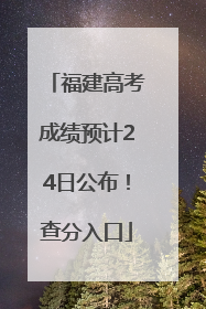 福建高考成绩预计24日公布！查分入口