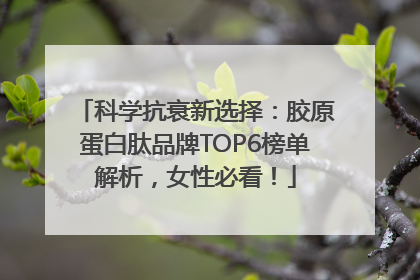 科学抗衰新选择：胶原蛋白肽品牌TOP6榜单解析，女性必看！