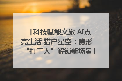 科技赋能文旅 AI点亮生活 猎户星空：隐形“打工人”解锁新场景