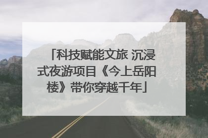 科技赋能文旅 沉浸式夜游项目《今上岳阳楼》带你穿越千年