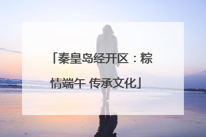 秦皇岛经开区：粽情端午 传承文化