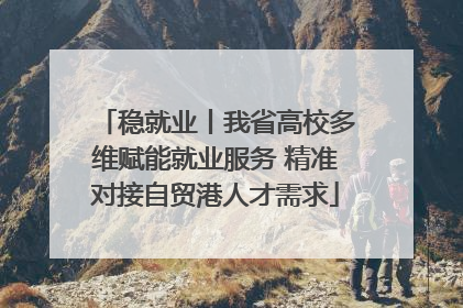 稳就业丨我省高校多维赋能就业服务 精准对接自贸港人才需求