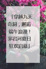 穿越九天奇洞，邂逅端午浪漫！茅岩河夏日狂欢启幕