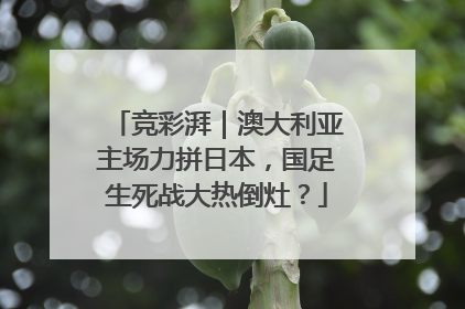 竞彩湃｜澳大利亚主场力拼日本，国足生死战大热倒灶？