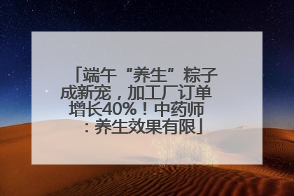 端午“养生”粽子成新宠，加工厂订单增长40%！中药师：养生效果有限