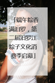 端午粽香满汨罗，第二届汨罗江粽子文化消费季启幕