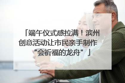端午仪式感拉满！滨州创意活动让市民亲手制作“会祈福的龙舟”