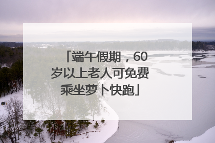 端午假期，60岁以上老人可免费乘坐萝卜快跑