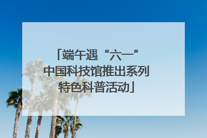 端午遇“六一” 中国科技馆推出系列特色科普活动