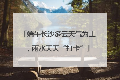 端午长沙多云天气为主，雨水天天“打卡”