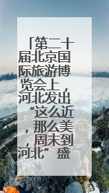 第二十届北京国际旅游博览会上，河北发出“这么近，那么美，周末到河北”盛情邀约