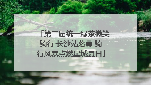 第二届统一绿茶微笑骑行·长沙站落幕 骑行风暴点燃星城夏日