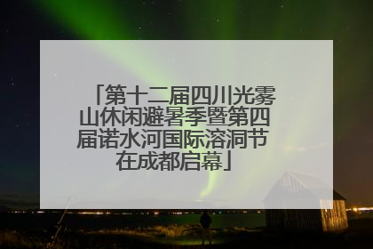 第十二届四川光雾山休闲避暑季暨第四届诺水河国际溶洞节在成都启幕
