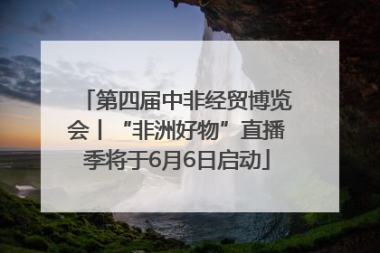 第四届中非经贸博览会丨“非洲好物”直播季将于6月6日启动