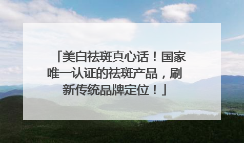 美白祛斑真心话！国家唯一认证的祛斑产品，刷新传统品牌定位！