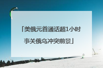 美俄元首通话超1小时 事关俄乌冲突前景