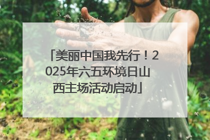 美丽中国我先行！2025年六五环境日山西主场活动启动