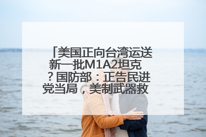 美国正向台湾运送新一批M1A2坦克？国防部：正告民进党当局，美制武器救不了自己的命
