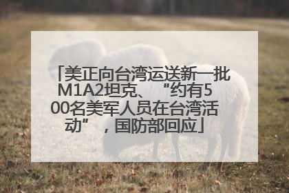 美正向台湾运送新一批M1A2坦克、“约有500名美军人员在台湾活动”，国防部回应