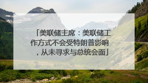 美联储主席：美联储工作方式不会受特朗普影响，从未寻求与总统会面