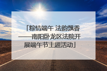 粽情端午 法韵飘香——南阳卧龙区法院开展端午节主题活动